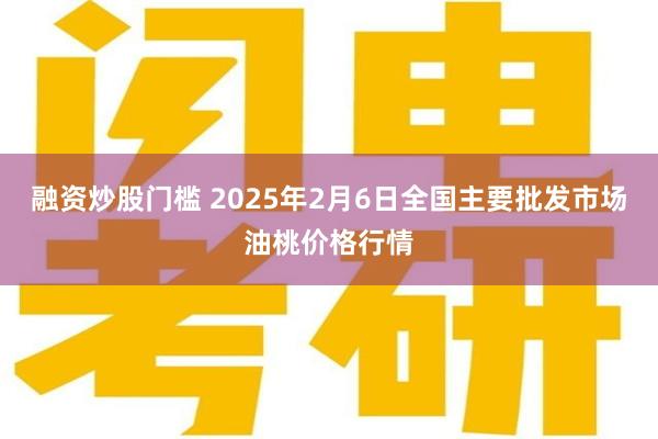 融资炒股门槛 2025年2月6日全国主要批发市场油桃价格行情