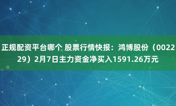 正规配资平台哪个 股票行情快报：鸿博股份（002229）2月7日主力资金净买入1591.26万元