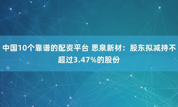 中国10个靠谱的配资平台 思泉新材：股东拟减持不超过3.47%的股份