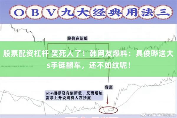 股票配资杠杆 笑死人了！韩网友爆料：具俊晔送大s手链翻车，还不如纹呢！