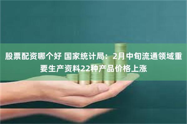 股票配资哪个好 国家统计局：2月中旬流通领域重要生产资料22种产品价格上涨