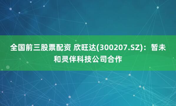 全国前三股票配资 欣旺达(300207.SZ)：暂未和灵伴科技公司合作