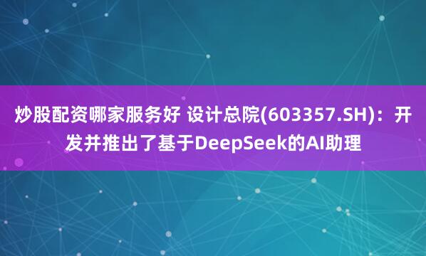 炒股配资哪家服务好 设计总院(603357.SH)：开发并推出了基于DeepSeek的AI助理