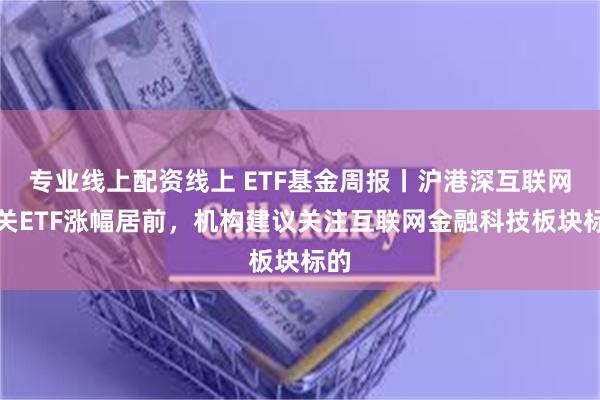 专业线上配资线上 ETF基金周报丨沪港深互联网相关ETF涨幅居前，机构建议关注互联网金融科技板块标的