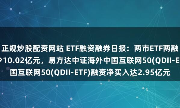 正规炒股配资网站 ETF融资融券日报：两市ETF两融余额较前一交易日减少10.02亿元，易方达中证海外中国互联网50(QDII-ETF)融资净买入达2.95亿元