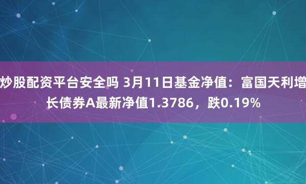 炒股配资平台安全吗 3月11日基金净值：富国天利增长债券A最新净值1.3786，跌0.19%