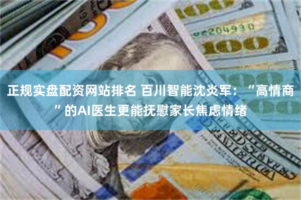 正规实盘配资网站排名 百川智能沈炎军：“高情商”的AI医生更能抚慰家长焦虑情绪